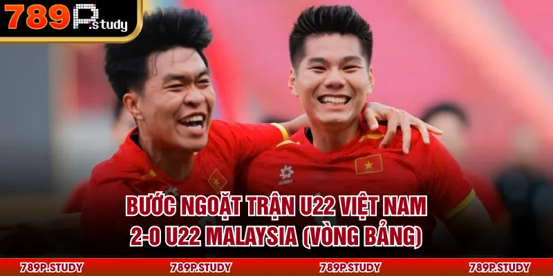 Bước ngoặt trận U22 Việt Nam 2-0 U22 Malaysia (vòng bảng)